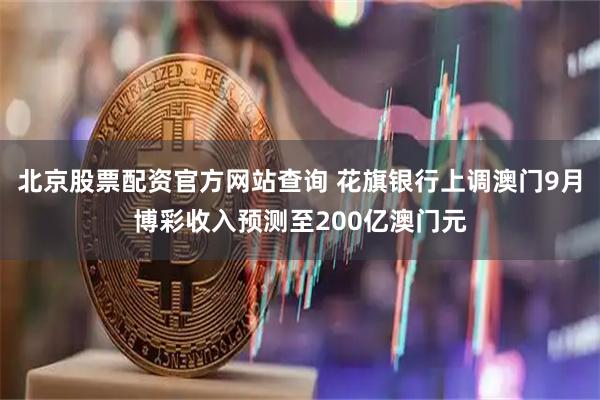 北京股票配资官方网站查询 花旗银行上调澳门9月博彩收入预测至200亿澳门元
