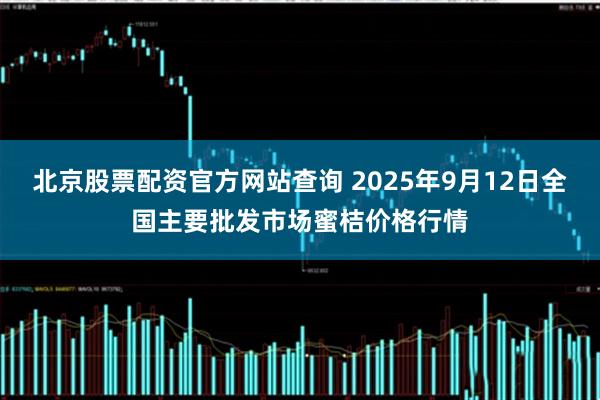 北京股票配资官方网站查询 2025年9月12日全国主要批发市场蜜桔价格行情