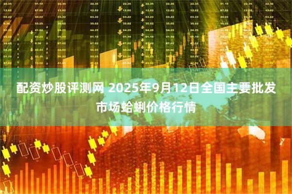 配资炒股评测网 2025年9月12日全国主要批发市场蛤蜊价格行情
