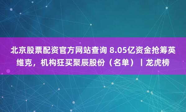 北京股票配资官方网站查询 8.05亿资金抢筹英维克，机构狂买聚辰股份（名单）丨龙虎榜