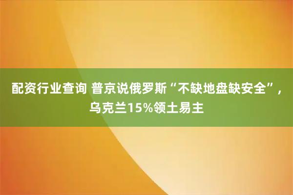 配资行业查询 普京说俄罗斯“不缺地盘缺安全”，乌克兰15%领土易主