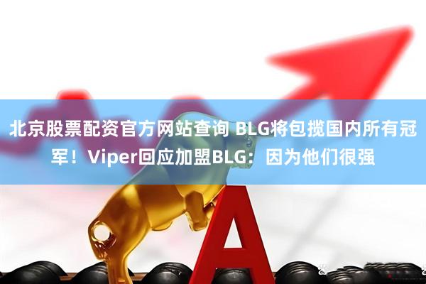 北京股票配资官方网站查询 BLG将包揽国内所有冠军！Viper回应加盟BLG：因为他们很强