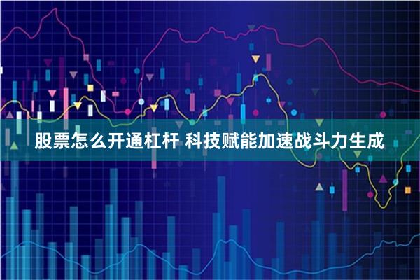 股票怎么开通杠杆 科技赋能加速战斗力生成