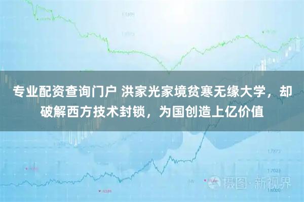 专业配资查询门户 洪家光家境贫寒无缘大学，却破解西方技术封锁，为国创造上亿价值