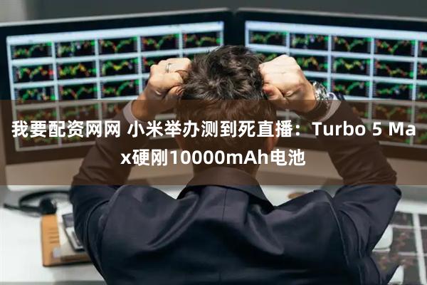 我要配资网网 小米举办测到死直播：Turbo 5 Max硬刚10000mAh电池