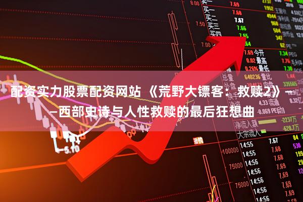 配资实力股票配资网站 《荒野大镖客：救赎2》——西部史诗与人性救赎的最后狂想曲