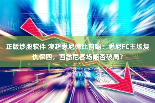 正版炒股软件 澳超悉尼德比前瞻：悉尼FC主场复仇保四，西悉尼客场能否破局？