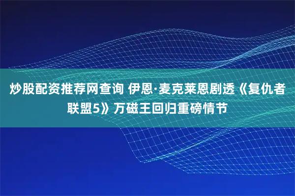 炒股配资推荐网查询 伊恩·麦克莱恩剧透《复仇者联盟5》万磁王回归重磅情节