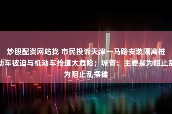 炒股配资网站找 市民投诉天津一马路安装隔离桩，电动车被迫与机动车抢道太危险；城管：主要是为阻止乱摆摊