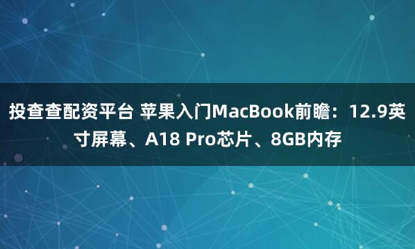 投查查配资平台 苹果入门MacBook前瞻：12.9英寸屏幕、A18 Pro芯片、8GB内存