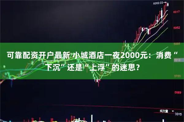 可靠配资开户最新 小城酒店一夜2000元：消费“下沉”还是“上浮”的迷思？
