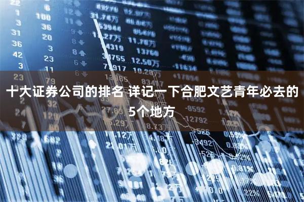 十大证券公司的排名 详记一下合肥文艺青年必去的5个地方