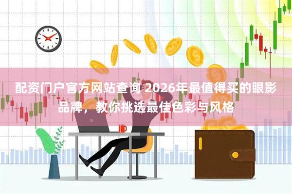 配资门户官方网站查询 2026年最值得买的眼影品牌，教你挑选最佳色彩与风格