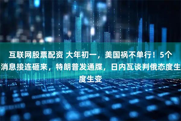 互联网股票配资 大年初一，美国祸不单行！5个坏消息接连砸来，特朗普发通牒，日内瓦谈判俄态度生变