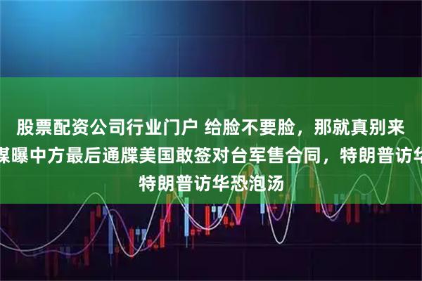 股票配资公司行业门户 给脸不要脸，那就真别来了！英媒曝中方最后通牒美国敢签对台军售合同，特朗普访华恐泡汤