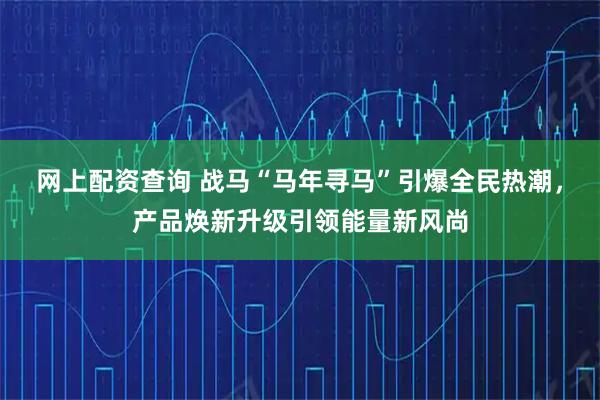 网上配资查询 战马“马年寻马”引爆全民热潮，产品焕新升级引领能量新风尚
