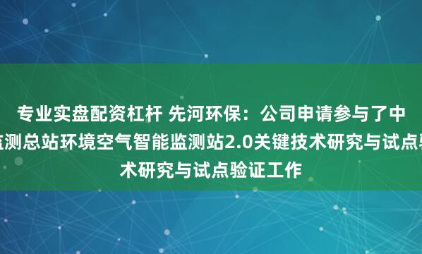 专业实盘配资杠杆 先河环保：公司申请参与了中国环境监测总站环境空气智能监测站2.0关键技术研究与试点验证工作