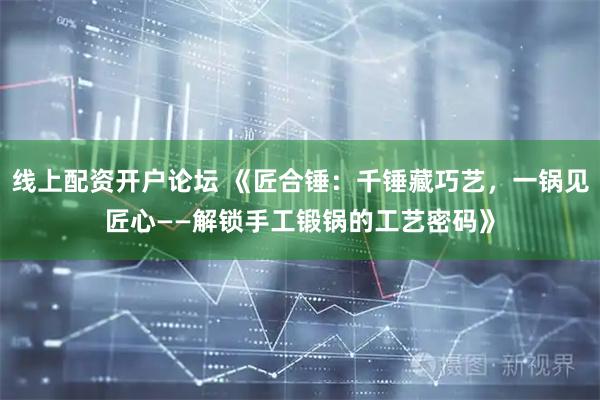 线上配资开户论坛 《匠合锤：千锤藏巧艺，一锅见匠心——解锁手工锻锅的工艺密码》