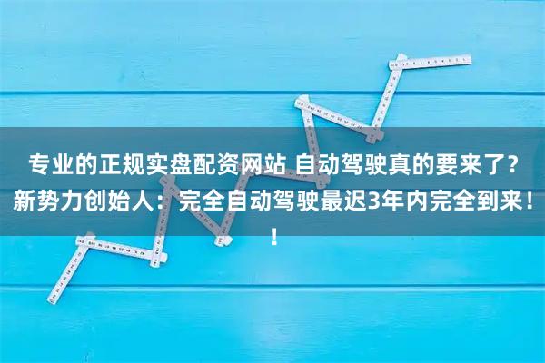 专业的正规实盘配资网站 自动驾驶真的要来了？新势力创始人：完全自动驾驶最迟3年内完全到来！