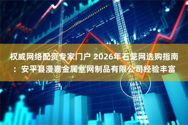 权威网络配资专家门户 2026年石笼网选购指南：安平县漫嘉金属丝网制品有限公司经验丰富