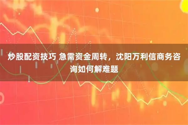 炒股配资技巧 急需资金周转，沈阳万利信商务咨询如何解难题