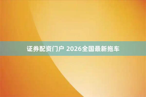 证券配资门户 2026全国最新拖车