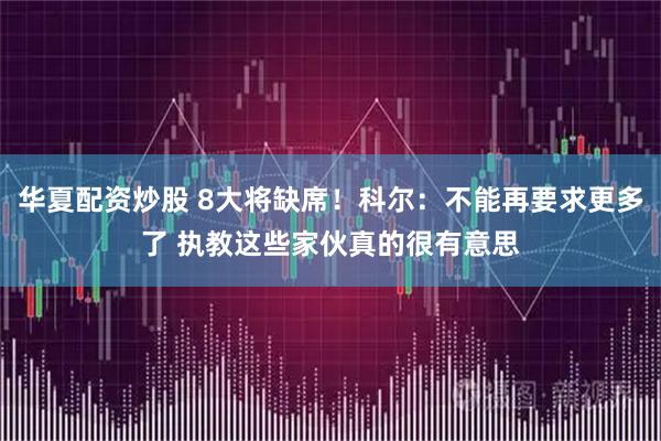 华夏配资炒股 8大将缺席！科尔：不能再要求更多了 执教这些家伙真的很有意思
