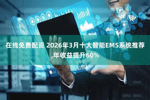在线免费配资 2026年3月十大智能EMS系统推荐,年收益提升60%