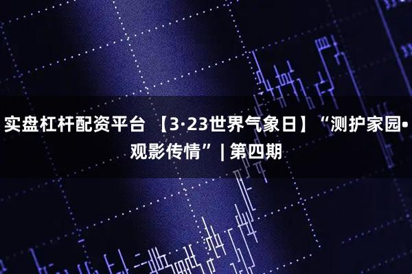实盘杠杆配资平台 【3·23世界气象日】“测护家园•观影传情” | 第四期