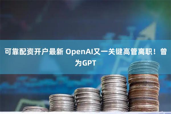 可靠配资开户最新 OpenAI又一关键高管离职！曾为GPT