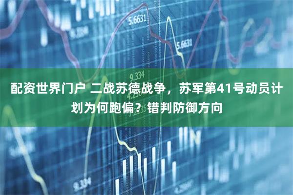 配资世界门户 二战苏德战争，苏军第41号动员计划为何跑偏？错判防御方向