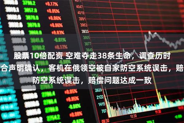 股票10倍配资 空难夺走38条生命，调查历时一年多，俄阿联合声明确认，客机在俄领空被自家防空系统误击，赔偿问题达成一致